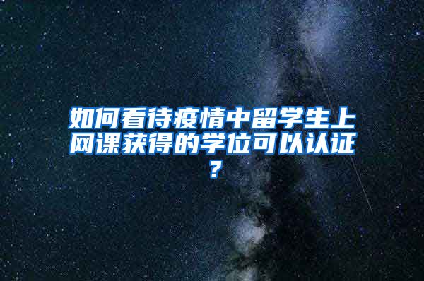 如何看待疫情中留学生上网课获得的学位可以认证？