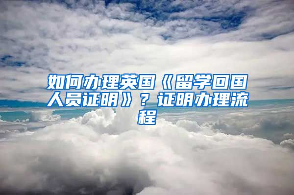 如何办理英国《留学回国人员证明》？证明办理流程