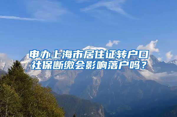 申办上海市居住证转户口社保断缴会影响落户吗？