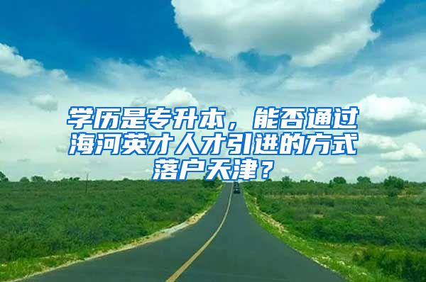 学历是专升本，能否通过海河英才人才引进的方式落户天津？