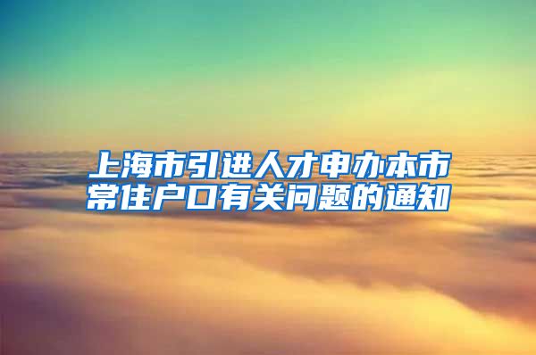 上海市引进人才申办本市常住户口有关问题的通知