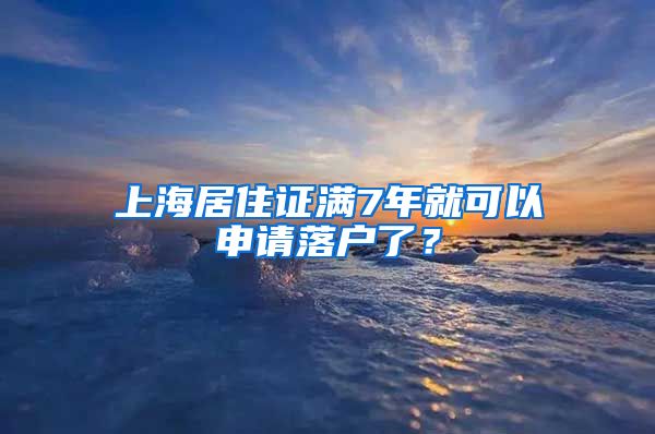 上海居住证满7年就可以申请落户了？