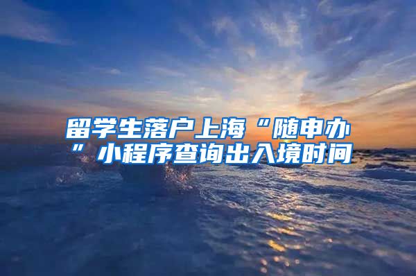 留学生落户上海“随申办”小程序查询出入境时间