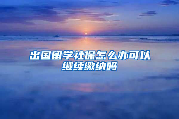 出国留学社保怎么办可以继续缴纳吗