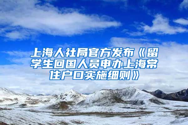 上海人社局官方发布《留学生回国人员申办上海常住户口实施细则》