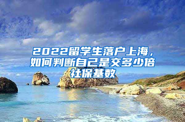 2022留学生落户上海，如何判断自己是交多少倍社保基数