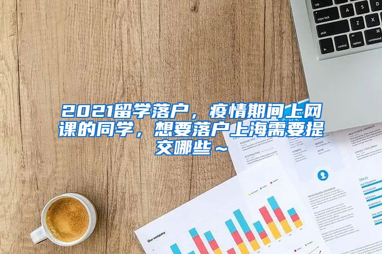 2021留学落户，疫情期间上网课的同学，想要落户上海需要提交哪些～