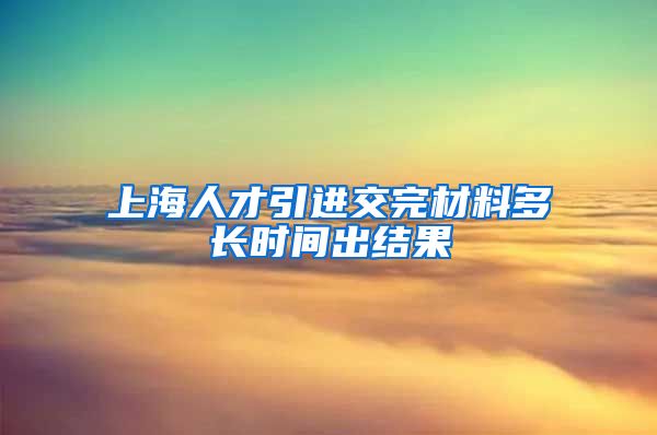 上海人才引进交完材料多长时间出结果