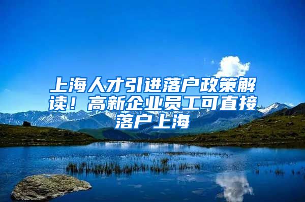 上海人才引进落户政策解读！高新企业员工可直接落户上海