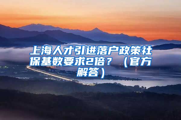 上海人才引进落户政策社保基数要求2倍？（官方解答）