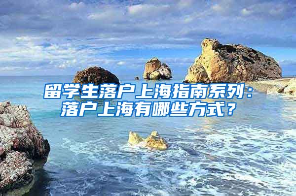 留学生落户上海指南系列：落户上海有哪些方式？