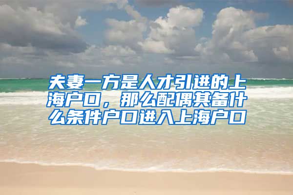 夫妻一方是人才引进的上海户口，那么配偶其备什么条件户口进入上海户口