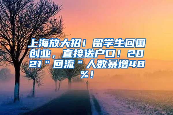 上海放大招！留学生回国创业，直接送户口！2021＂回流＂人数暴增48%！