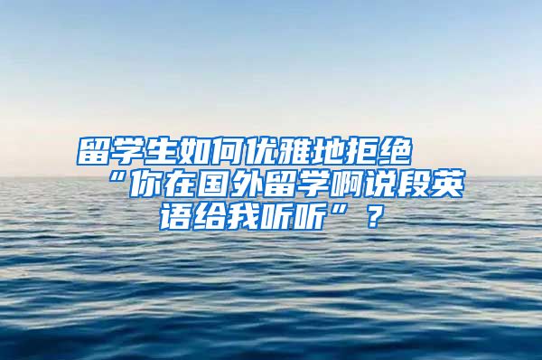 留学生如何优雅地拒绝 “你在国外留学啊说段英语给我听听”？