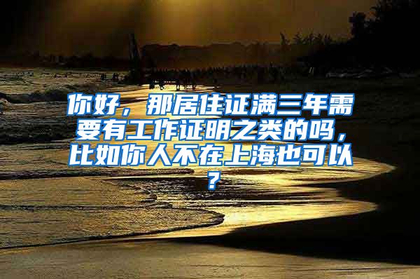 你好，那居住证满三年需要有工作证明之类的吗，比如你人不在上海也可以？