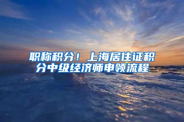 职称积分！上海居住证积分中级经济师申领流程