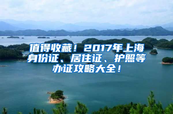 值得收藏！2017年上海身份证、居住证、护照等办证攻略大全！