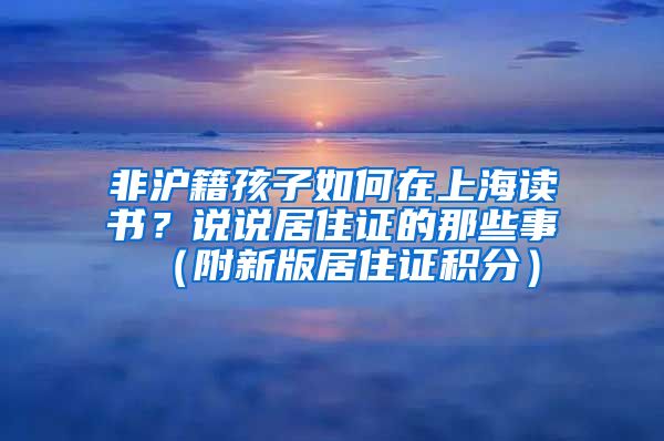 非沪籍孩子如何在上海读书？说说居住证的那些事（附新版居住证积分）