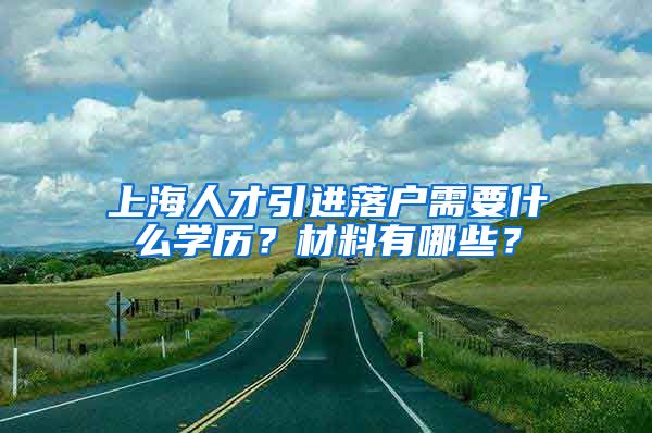 上海人才引进落户需要什么学历？材料有哪些？