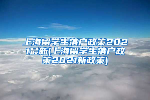 上海留学生落户政策2021最新(上海留学生落户政策2021新政策)