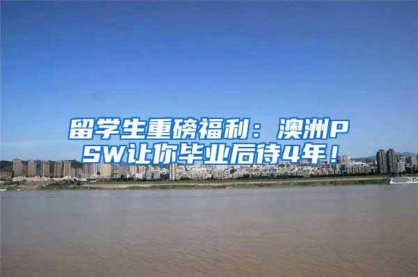 留学生重磅福利：澳洲PSW让你毕业后待4年！