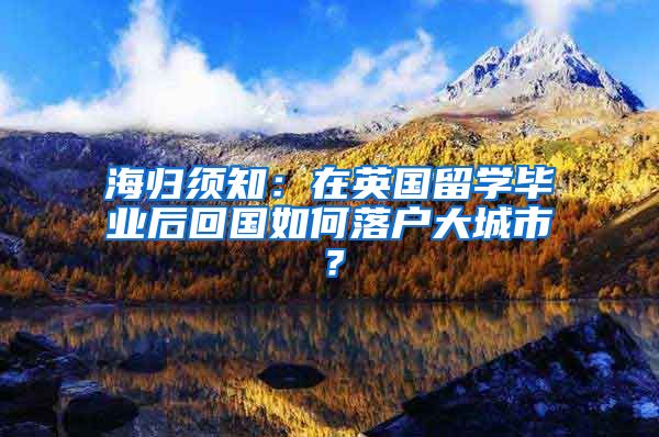 海归须知：在英国留学毕业后回国如何落户大城市？