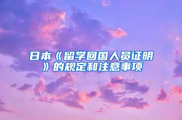 日本《留学回国人员证明》的规定和注意事项