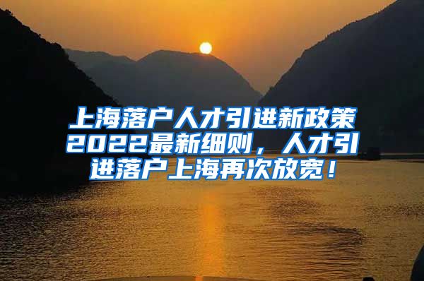 上海落户人才引进新政策2022最新细则，人才引进落户上海再次放宽！