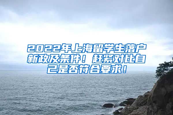 2022年上海留学生落户新政及条件！赶紧对比自己是否符合要求！