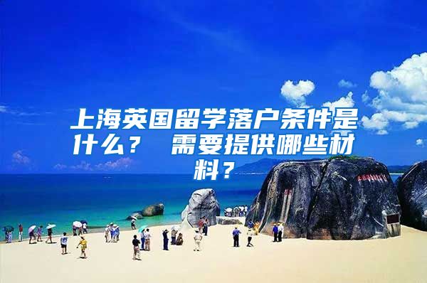 上海英国留学落户条件是什么？ 需要提供哪些材料？