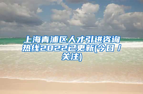 上海青浦区人才引进咨询热线2022已更新(今日／关注)