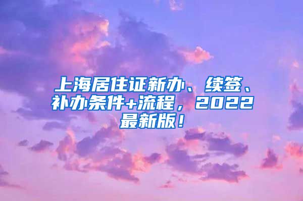 上海居住证新办、续签、补办条件+流程，2022最新版！