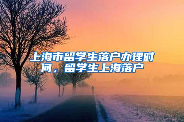 上海市留学生落户办理时间，留学生上海落户