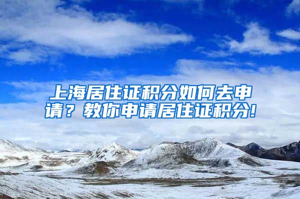 上海居住证积分如何去申请？教你申请居住证积分!