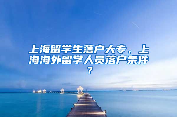 上海留学生落户大专，上海海外留学人员落户条件？