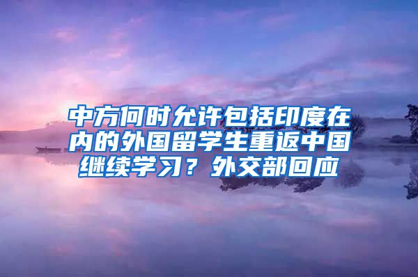 中方何时允许包括印度在内的外国留学生重返中国继续学习？外交部回应