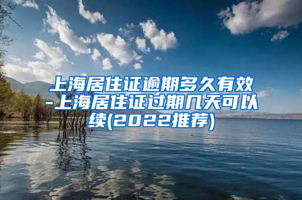 上海居住证逾期多久有效-上海居住证过期几天可以续(2022推荐)