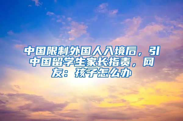 中国限制外国人入境后，引中国留学生家长指责，网友：孩子怎么办