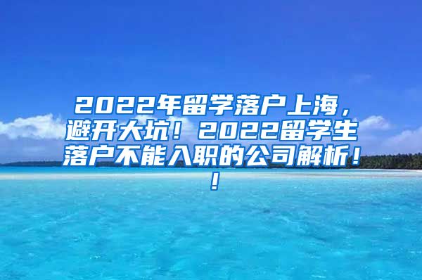 2022年留学落户上海，避开大坑！2022留学生落户不能入职的公司解析！！