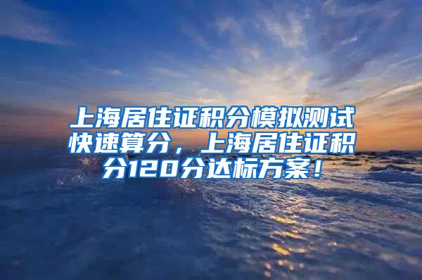 上海居住证积分模拟测试快速算分，上海居住证积分120分达标方案！