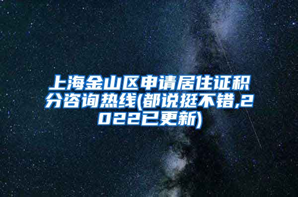 上海金山区申请居住证积分咨询热线(都说挺不错,2022已更新)