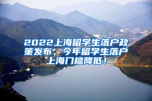 2022上海留学生落户政策发布，今年留学生落户上海门槛降低！