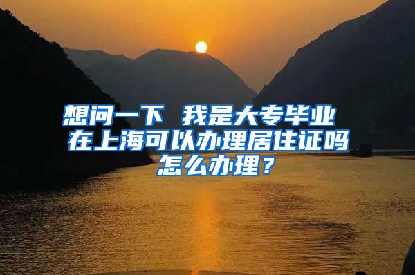 想问一下 我是大专毕业 在上海可以办理居住证吗 怎么办理？