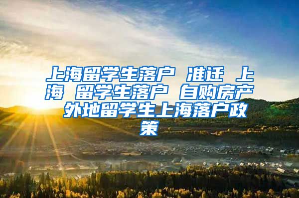 上海留学生落户 准迁 上海 留学生落户 自购房产 外地留学生上海落户政策