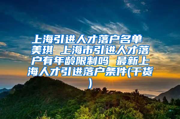 上海引进人才落户名单 美琪 上海市引进人才落户有年龄限制吗 最新上海人才引进落户条件(干货)