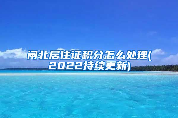 闸北居住证积分怎么处理(2022持续更新)