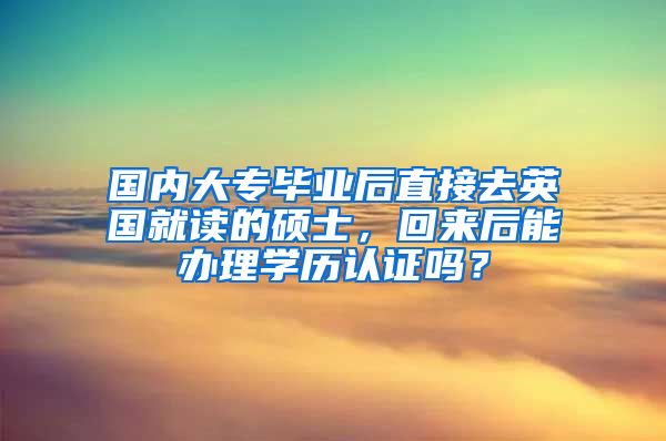 国内大专毕业后直接去英国就读的硕士，回来后能办理学历认证吗？