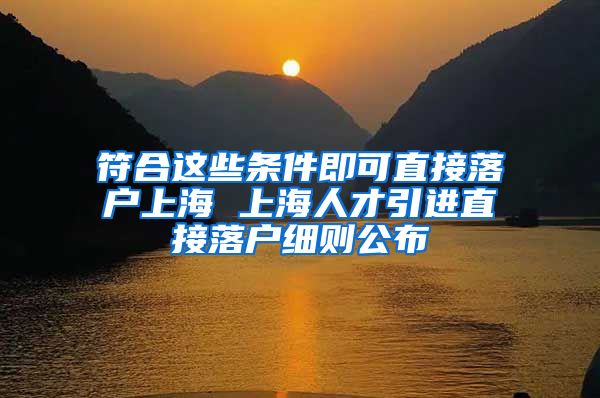 符合这些条件即可直接落户上海 上海人才引进直接落户细则公布