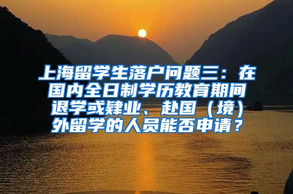 上海留学生落户问题三：在国内全日制学历教育期间退学或肄业、赴国（境）外留学的人员能否申请？