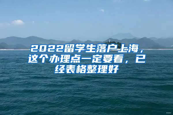 2022留学生落户上海，这个办理点一定要看，已经表格整理好